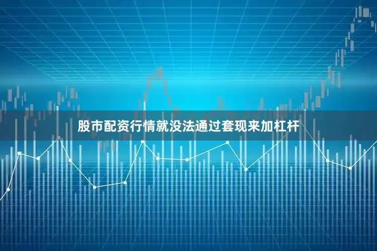 股市配资行情就没法通过套现来加杠杆