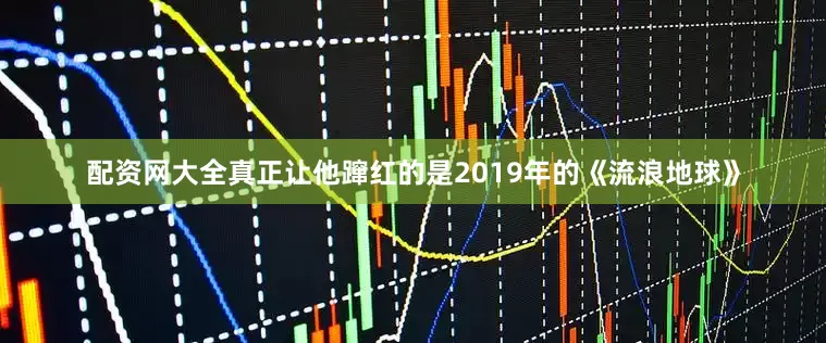 配资网大全真正让他蹿红的是2019年的《流浪地球》