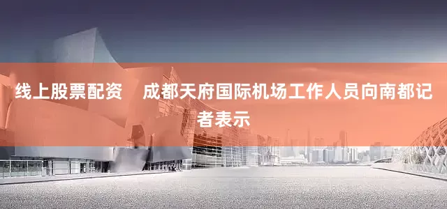 线上股票配资    成都天府国际机场工作人员向南都记者表示