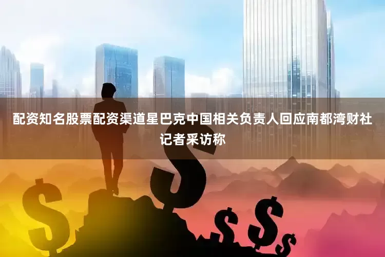配资知名股票配资渠道星巴克中国相关负责人回应南都湾财社记者采访称