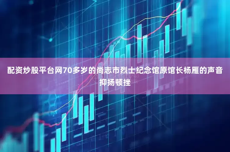 配资炒股平台网70多岁的尚志市烈士纪念馆原馆长杨雁的声音抑扬顿挫