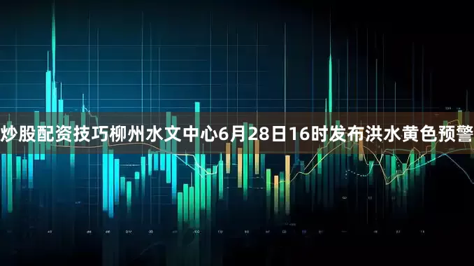 炒股配资技巧柳州水文中心6月28日16时发布洪水黄色预警
