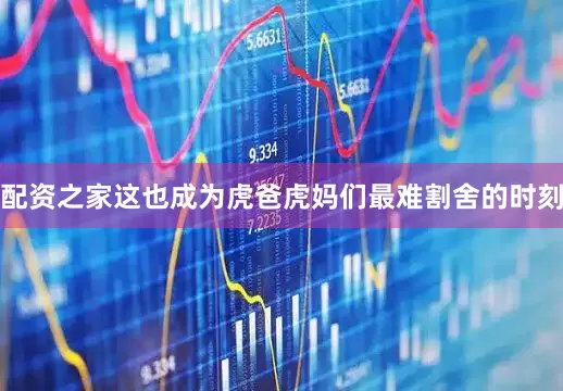 配资之家这也成为虎爸虎妈们最难割舍的时刻