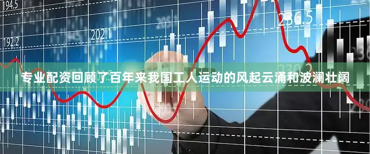 专业配资回顾了百年来我国工人运动的风起云涌和波澜壮阔