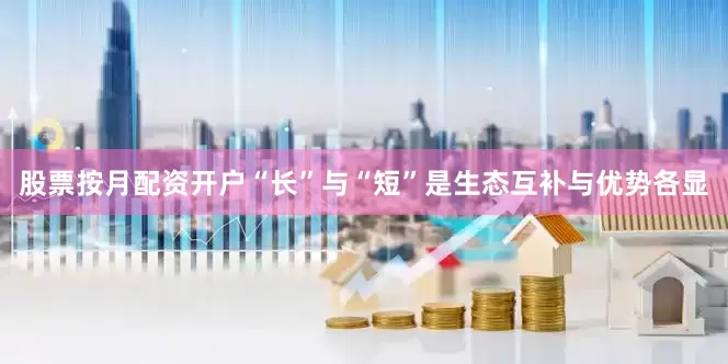 股票按月配资开户“长”与“短”是生态互补与优势各显