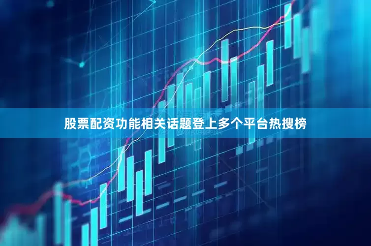 股票配资功能相关话题登上多个平台热搜榜