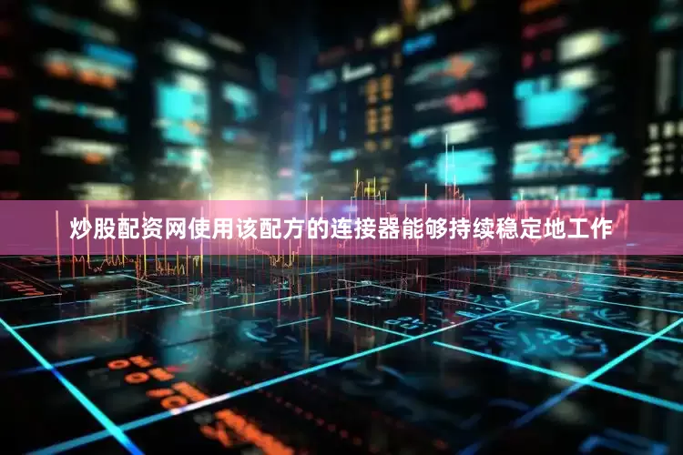 炒股配资网使用该配方的连接器能够持续稳定地工作