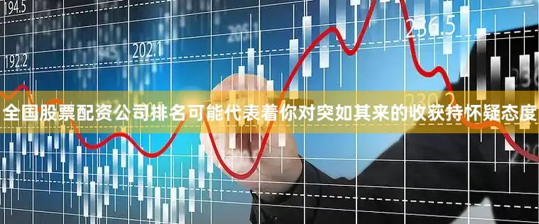 全国股票配资公司排名可能代表着你对突如其来的收获持怀疑态度