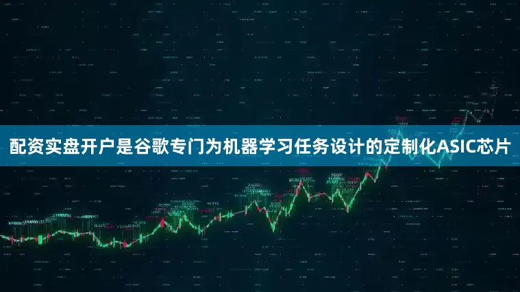 配资实盘开户是谷歌专门为机器学习任务设计的定制化ASIC芯片
