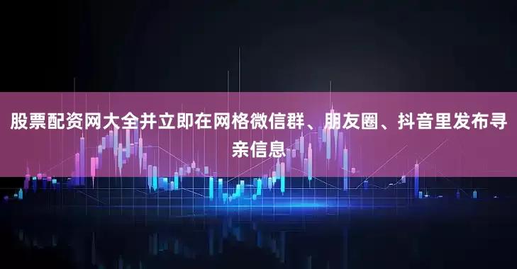 股票配资网大全并立即在网格微信群、朋友圈、抖音里发布寻亲信息