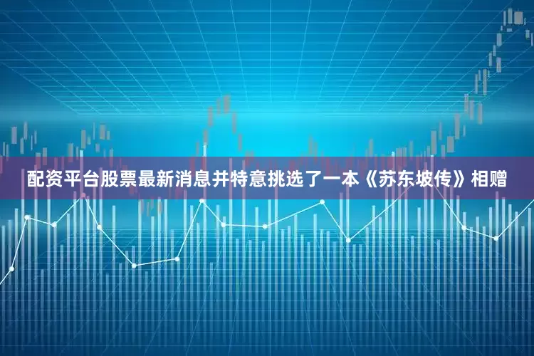 配资平台股票最新消息并特意挑选了一本《苏东坡传》相赠
