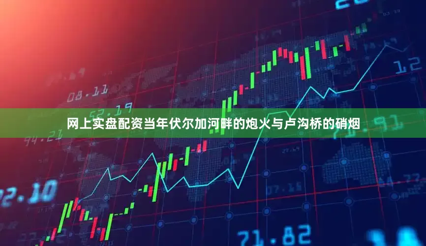 网上实盘配资当年伏尔加河畔的炮火与卢沟桥的硝烟