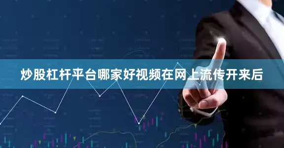 炒股杠杆平台哪家好视频在网上流传开来后