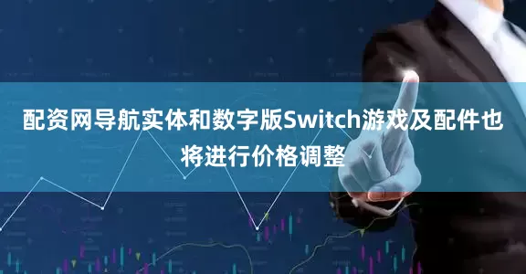 配资网导航实体和数字版Switch游戏及配件也将进行价格调整