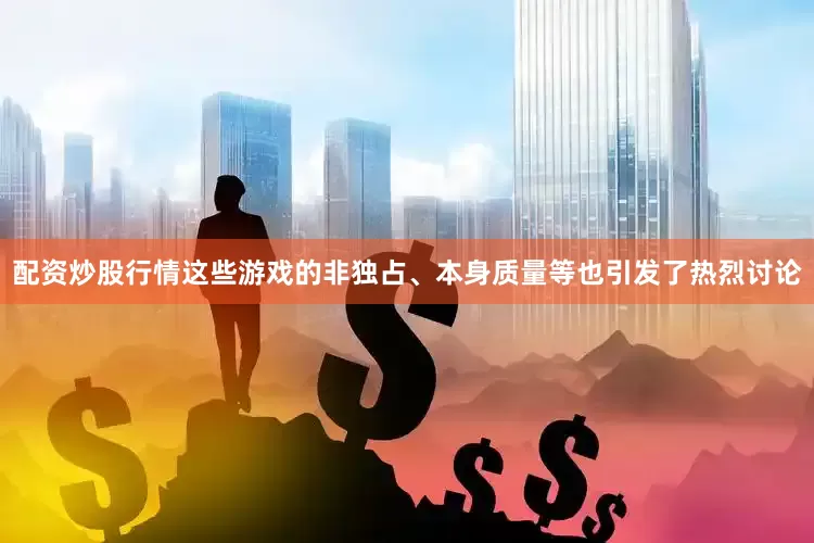 配资炒股行情这些游戏的非独占、本身质量等也引发了热烈讨论