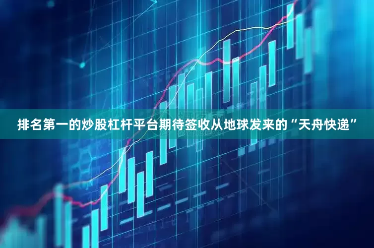 排名第一的炒股杠杆平台期待签收从地球发来的“天舟快递”