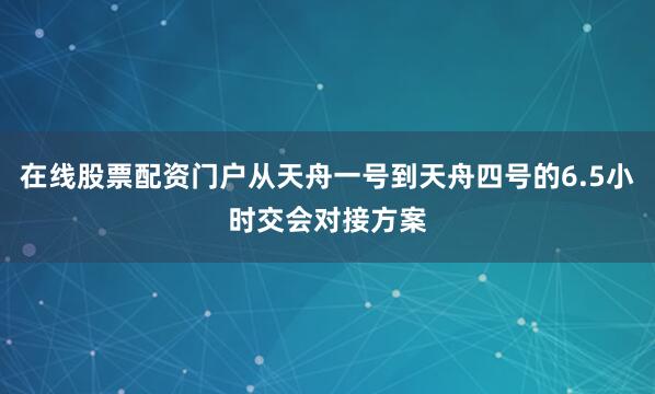 在线股票配资门户从天舟一号到天舟四号的6.5小时交会对接方案