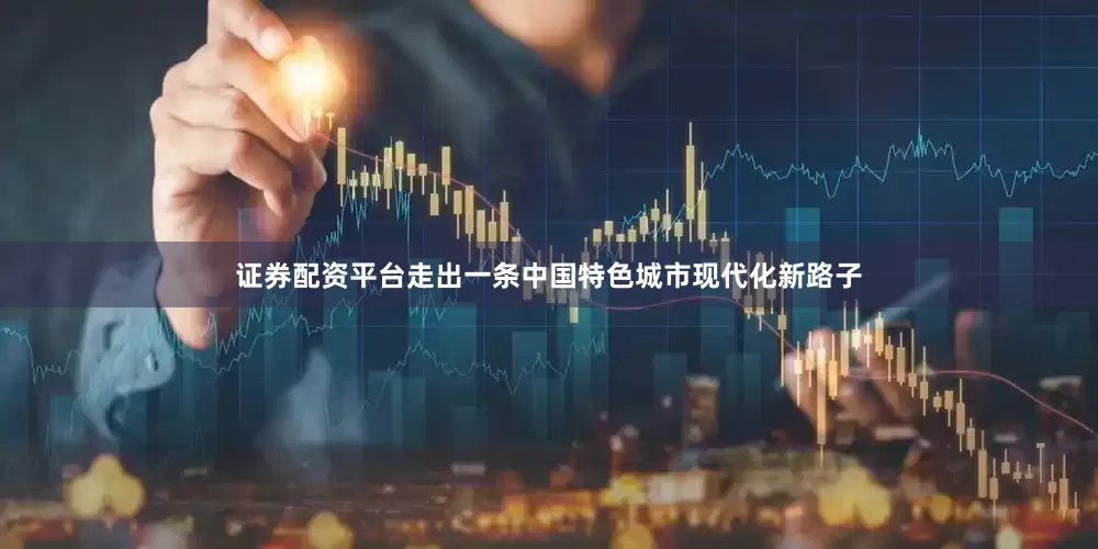证券配资平台走出一条中国特色城市现代化新路子