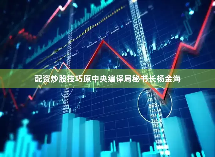 配资炒股技巧原中央编译局秘书长杨金海