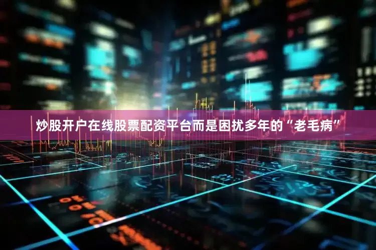 炒股开户在线股票配资平台而是困扰多年的“老毛病”