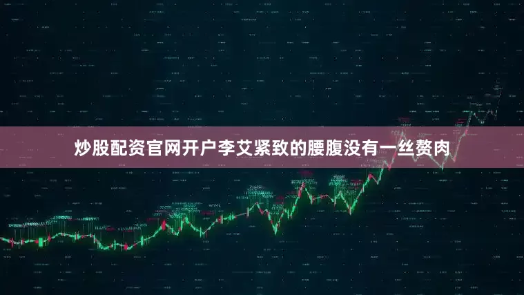 炒股配资官网开户李艾紧致的腰腹没有一丝赘肉