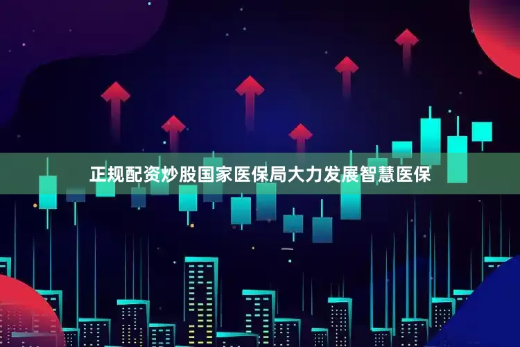 正规配资炒股国家医保局大力发展智慧医保