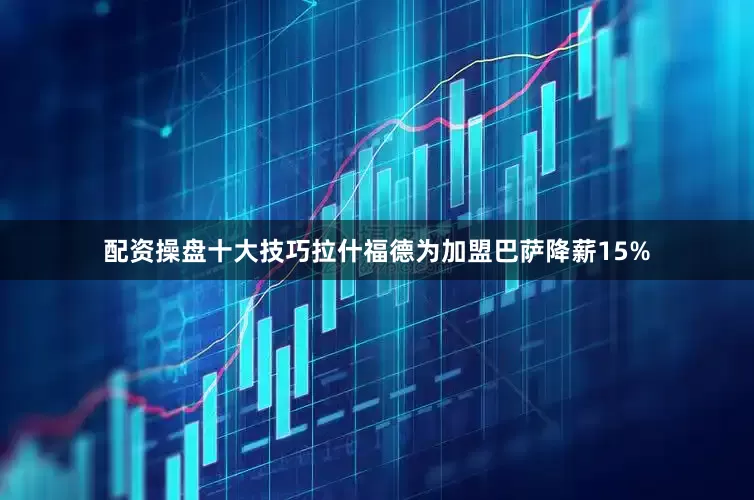 配资操盘十大技巧拉什福德为加盟巴萨降薪15%