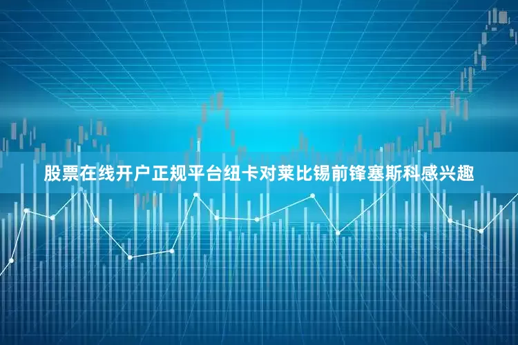 股票在线开户正规平台纽卡对莱比锡前锋塞斯科感兴趣
