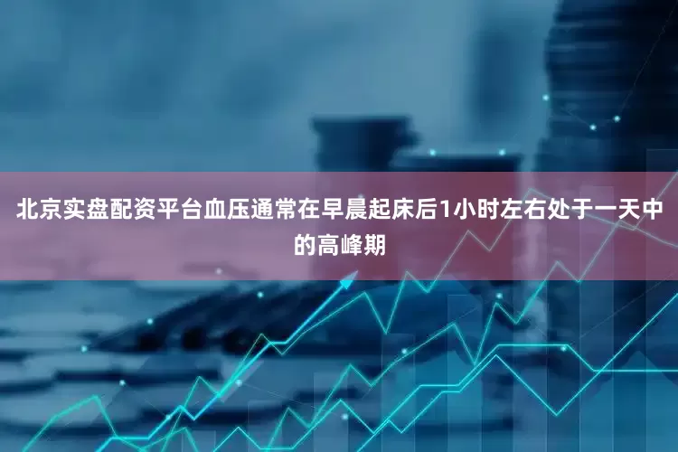 北京实盘配资平台血压通常在早晨起床后1小时左右处于一天中的高峰期