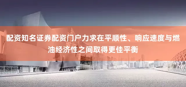 配资知名证券配资门户力求在平顺性、响应速度与燃油经济性之间取得更佳平衡