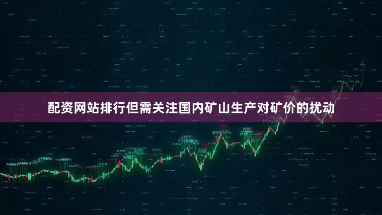 配资网站排行但需关注国内矿山生产对矿价的扰动