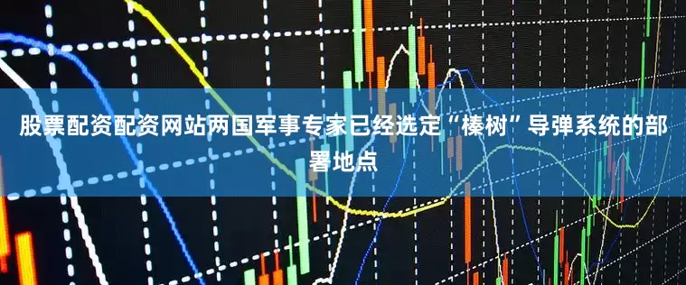 股票配资配资网站两国军事专家已经选定“榛树”导弹系统的部署地点