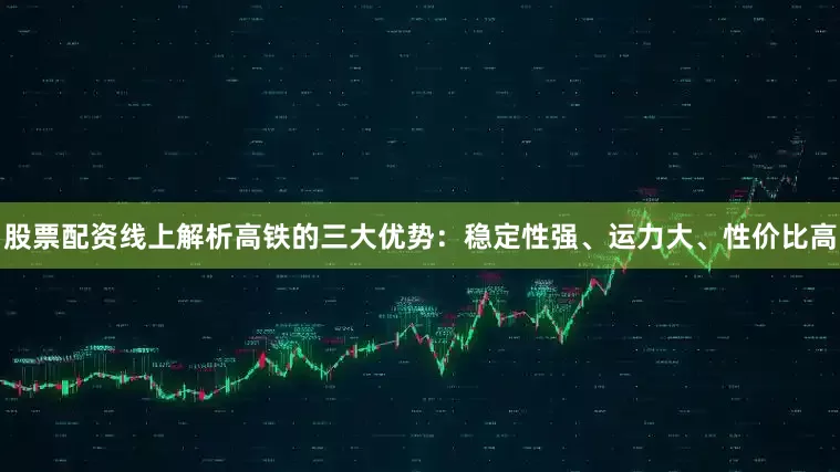 股票配资线上解析高铁的三大优势：稳定性强、运力大、性价比高
