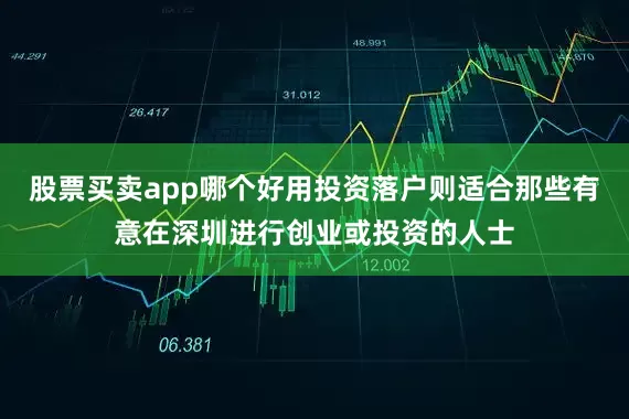股票买卖app哪个好用投资落户则适合那些有意在深圳进行创业或投资的人士