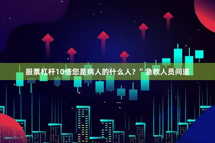 股票杠杆10倍您是病人的什么人？”急救人员问道
