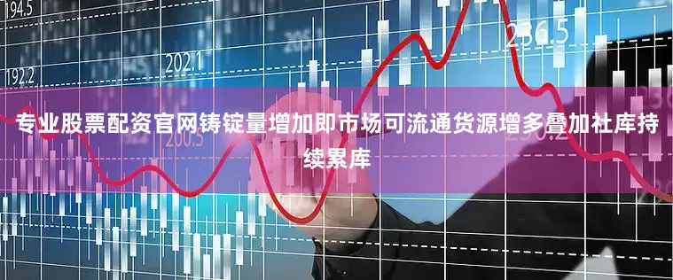 专业股票配资官网铸锭量增加即市场可流通货源增多叠加社库持续累库