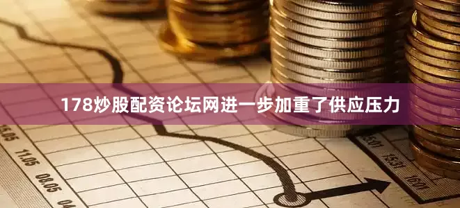178炒股配资论坛网进一步加重了供应压力