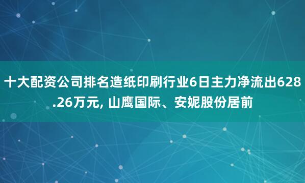 十大配资公司排名造纸印刷行业6日主力净流出628.26万元, 山鹰国际、安妮股份居前