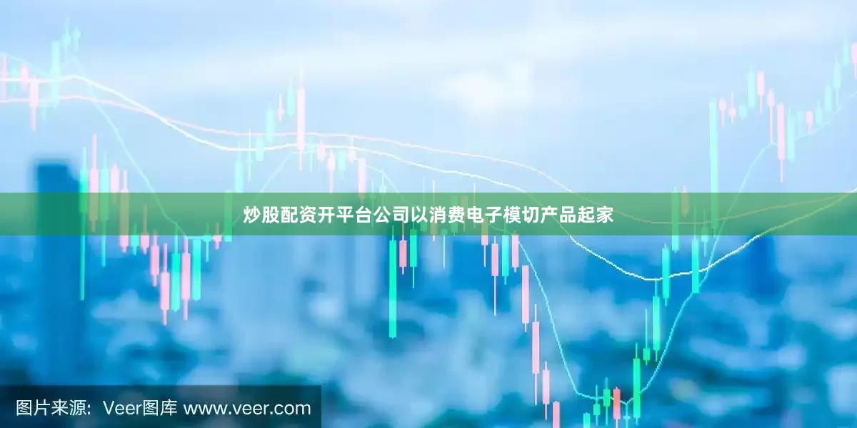 炒股配资开平台公司以消费电子模切产品起家