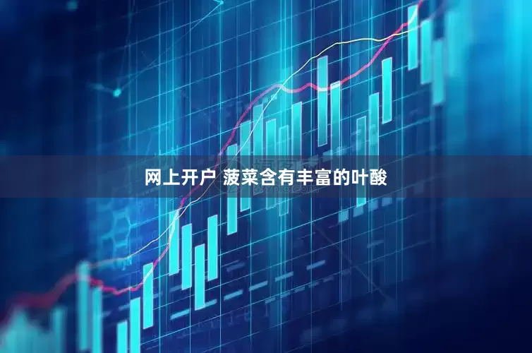 网上开户 菠菜含有丰富的叶酸