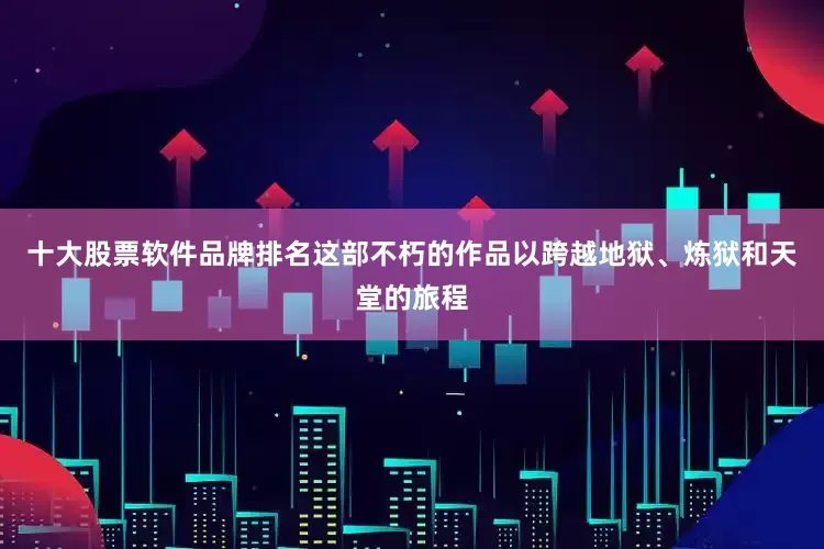 十大股票软件品牌排名这部不朽的作品以跨越地狱、炼狱和天堂的旅程