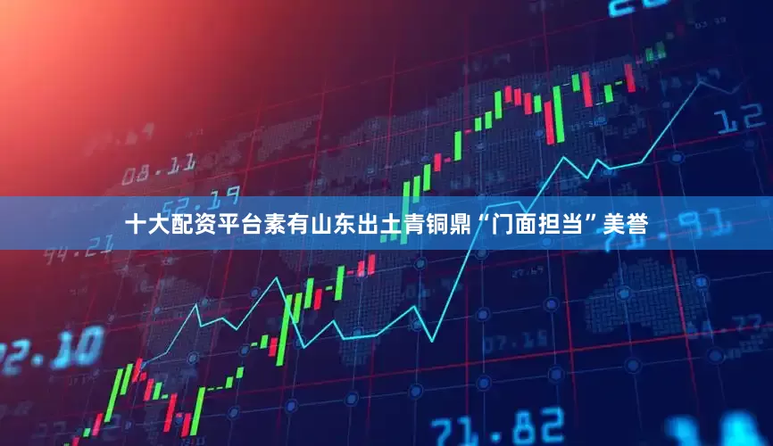 十大配资平台素有山东出土青铜鼎“门面担当”美誉