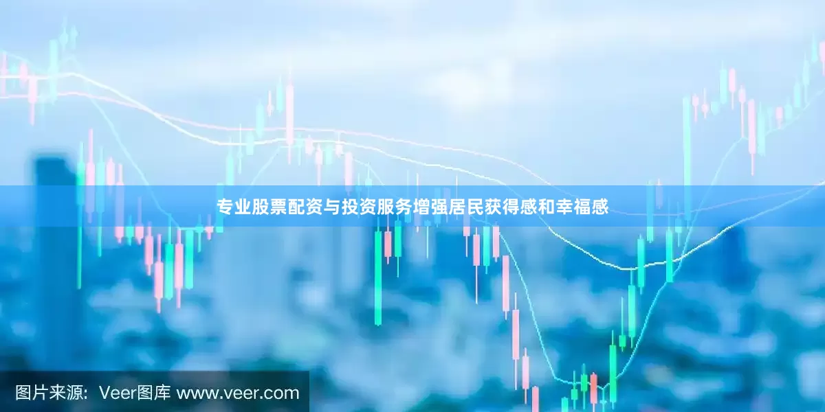 专业股票配资与投资服务增强居民获得感和幸福感