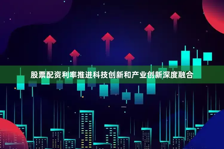 股票配资利率推进科技创新和产业创新深度融合