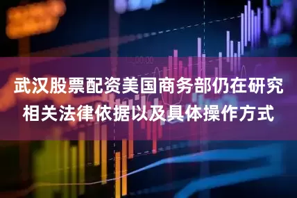 武汉股票配资美国商务部仍在研究相关法律依据以及具体操作方式