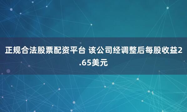 正规合法股票配资平台 　　该公司经调整后每股收益2.65美元