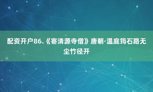 配资开户86.《寄清源寺僧》唐朝·温庭筠石路无尘竹径开