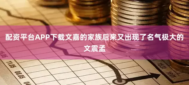 配资平台APP下载文嘉的家族后来又出现了名气极大的文震孟