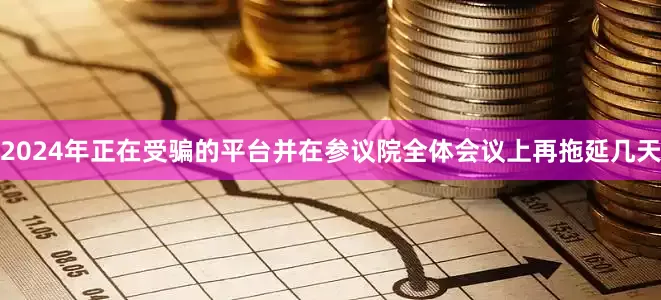 2024年正在受骗的平台并在参议院全体会议上再拖延几天