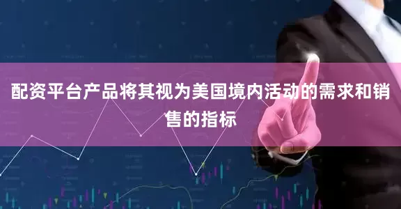 配资平台产品将其视为美国境内活动的需求和销售的指标